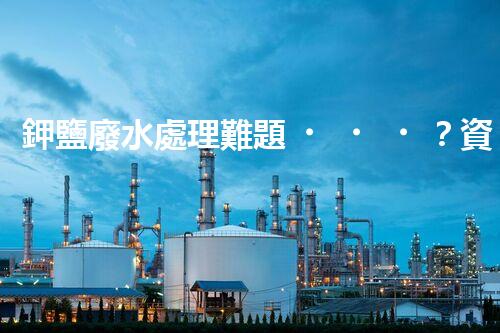 鉀鹽廢水處理難題？資源化利用探索之路！